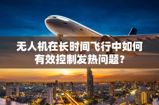 无人机在长时间飞行中如何有效控制发热问题？