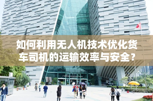 如何利用无人机技术优化货车司机的运输效率与安全？