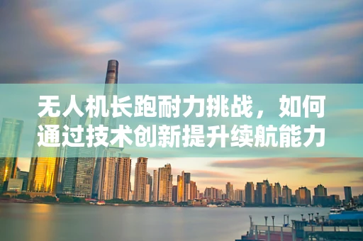 无人机长跑耐力挑战，如何通过技术创新提升续航能力？