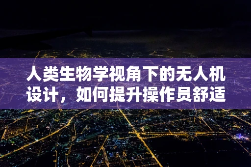 人类生物学视角下的无人机设计，如何提升操作员舒适度与效率？