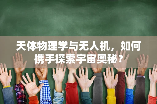 天体物理学与无人机，如何携手探索宇宙奥秘？