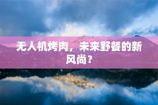 无人机烤肉，未来野餐的新风尚？