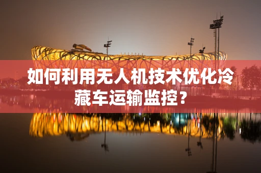 如何利用无人机技术优化冷藏车运输监控？
