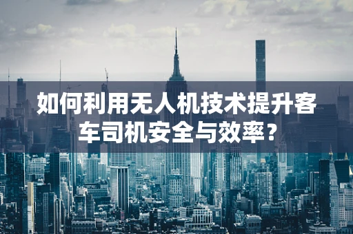 如何利用无人机技术提升客车司机安全与效率？