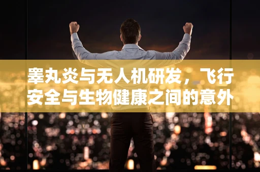 睾丸炎与无人机研发，飞行安全与生物健康之间的意外联系？