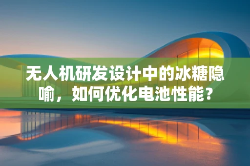 无人机研发设计中的冰糖隐喻，如何优化电池性能？