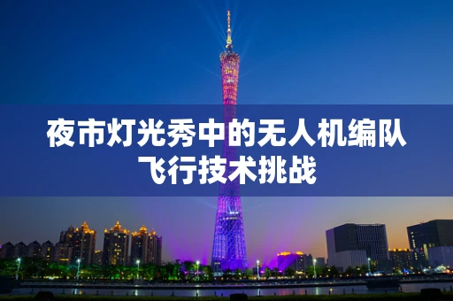 夜市灯光秀中的无人机编队飞行技术挑战
