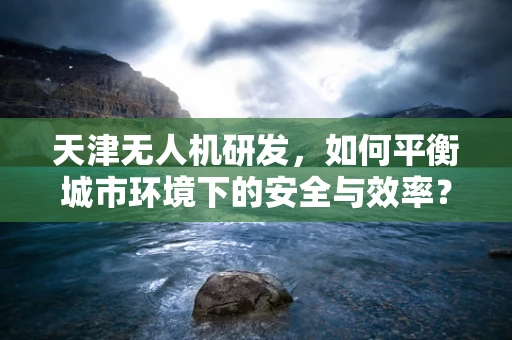 天津无人机研发，如何平衡城市环境下的安全与效率？