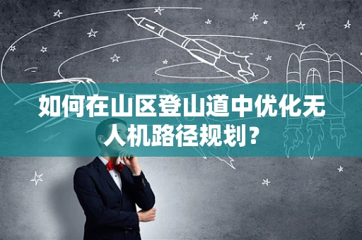 如何在山区登山道中优化无人机路径规划？