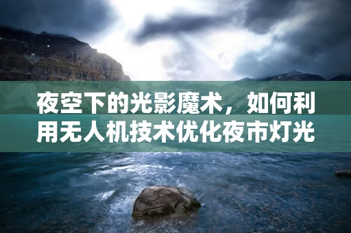 夜空下的光影魔术，如何利用无人机技术优化夜市灯光秀的视觉效果？
