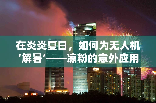 在炎炎夏日，如何为无人机‘解暑’——凉粉的意外应用？