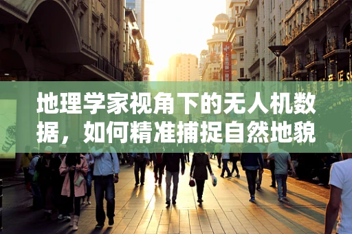 地理学家视角下的无人机数据，如何精准捕捉自然地貌的秘密？