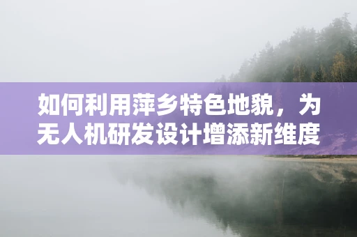 如何利用萍乡特色地貌，为无人机研发设计增添新维度？