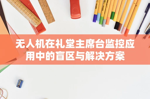 无人机在礼堂主席台监控应用中的盲区与解决方案