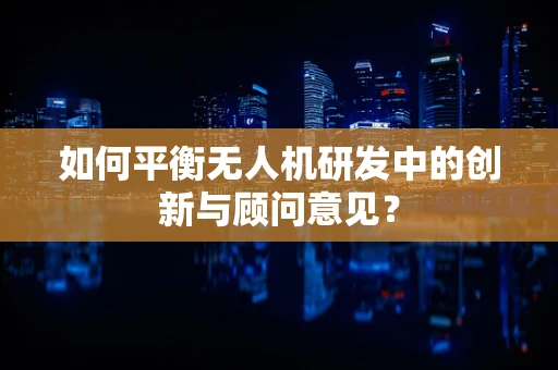 如何平衡无人机研发中的创新与顾问意见？
