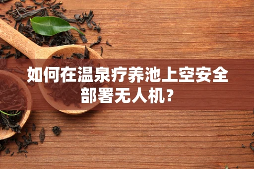 如何在温泉疗养池上空安全部署无人机？