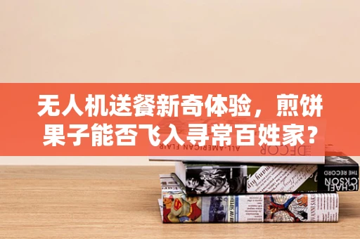 无人机送餐新奇体验，煎饼果子能否飞入寻常百姓家？