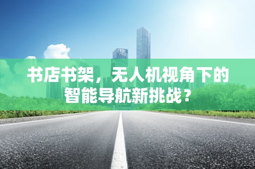 书店书架，无人机视角下的智能导航新挑战？