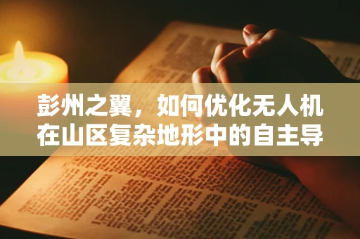 彭州之翼，如何优化无人机在山区复杂地形中的自主导航？