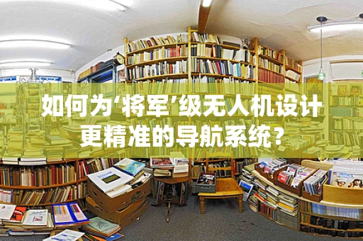 如何为‘将军’级无人机设计更精准的导航系统？