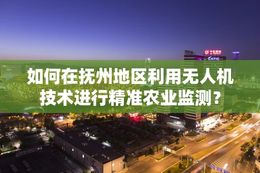 如何在抚州地区利用无人机技术进行精准农业监测？