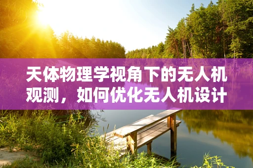 天体物理学视角下的无人机观测，如何优化无人机设计以捕捉宇宙奇观？