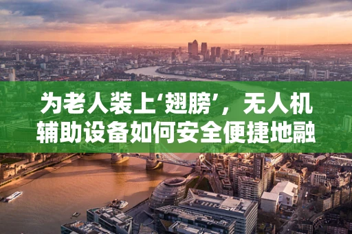为老人装上‘翅膀’，无人机辅助设备如何安全便捷地融入老年生活？