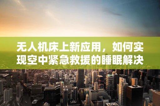 无人机床上新应用，如何实现空中紧急救援的睡眠解决方案？
