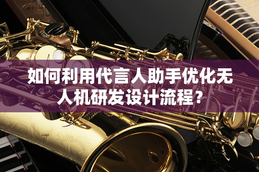 如何利用代言人助手优化无人机研发设计流程？