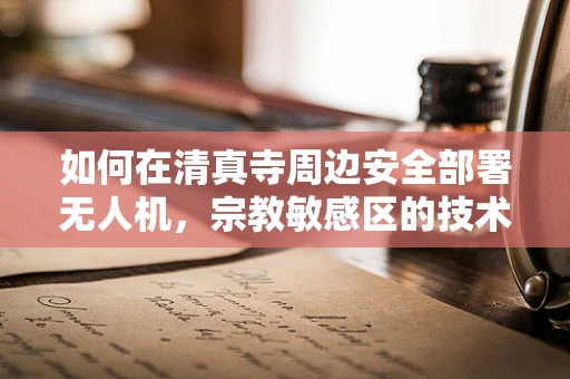 如何在清真寺周边安全部署无人机，宗教敏感区的技术挑战与解决方案？
