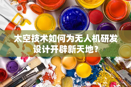 太空技术如何为无人机研发设计开辟新天地？