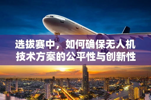 选拔赛中，如何确保无人机技术方案的公平性与创新性并重？