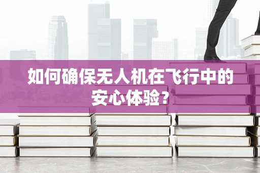 如何确保无人机在飞行中的安心体验？