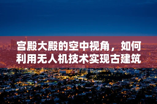 宫殿大殿的空中视角，如何利用无人机技术实现古建筑的三维数字化复原？