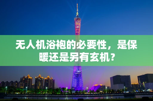无人机浴袍的必要性，是保暖还是另有玄机？