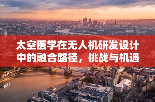 太空医学在无人机研发设计中的融合路径，挑战与机遇