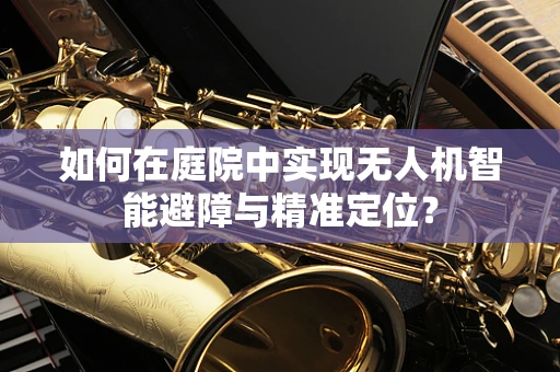 如何在庭院中实现无人机智能避障与精准定位？
