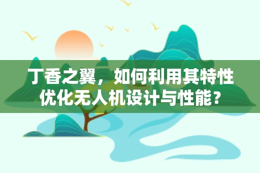 丁香之翼，如何利用其特性优化无人机设计与性能？