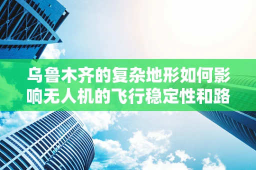 乌鲁木齐的复杂地形如何影响无人机的飞行稳定性和路径规划？