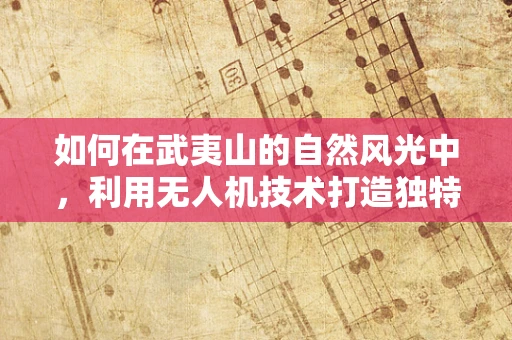 如何在武夷山的自然风光中，利用无人机技术打造独特的空中旅游体验？