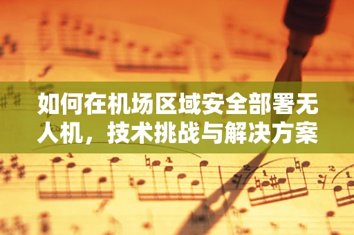 如何在机场区域安全部署无人机，技术挑战与解决方案？