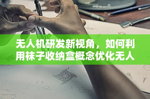 无人机研发新视角，如何利用袜子收纳盒概念优化无人机携带与存储？