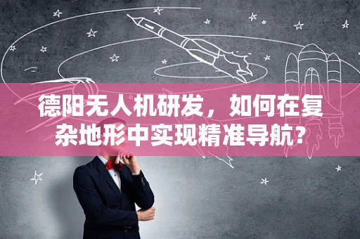 德阳无人机研发，如何在复杂地形中实现精准导航？