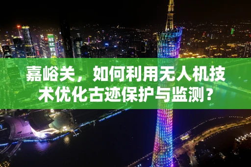 嘉峪关，如何利用无人机技术优化古迹保护与监测？