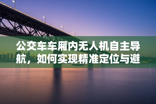 公交车车厢内无人机自主导航，如何实现精准定位与避障？