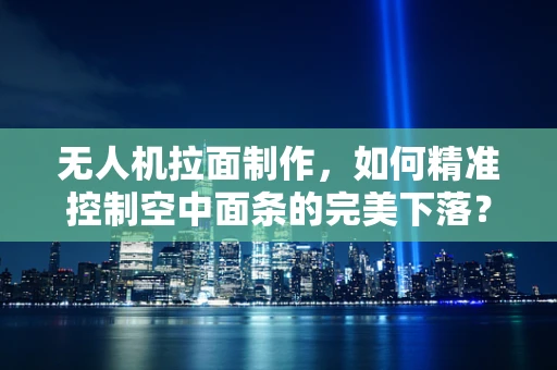 无人机拉面制作，如何精准控制空中面条的完美下落？