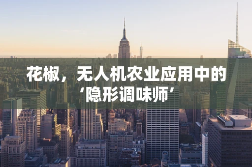 花椒，无人机农业应用中的‘隐形调味师’
