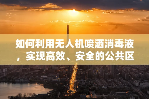 如何利用无人机喷洒消毒液，实现高效、安全的公共区域消毒？