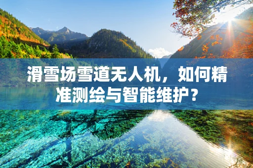 滑雪场雪道无人机，如何精准测绘与智能维护？