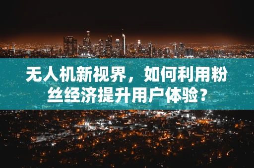 无人机新视界，如何利用粉丝经济提升用户体验？